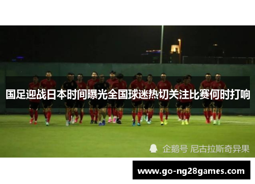 国足迎战日本时间曝光全国球迷热切关注比赛何时打响