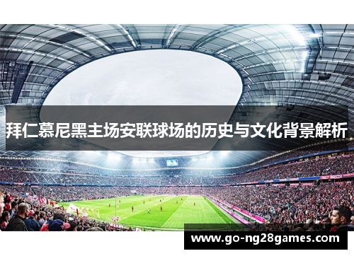 拜仁慕尼黑主场安联球场的历史与文化背景解析 拜仁慕尼黑主场安联球场的历史与文化背景解析