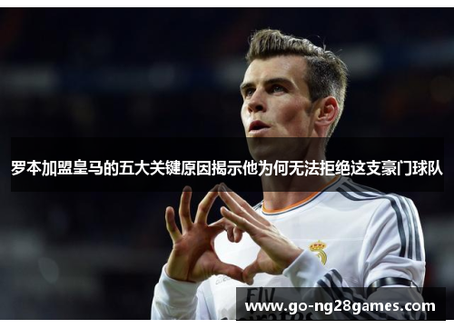 罗本加盟皇马的五大关键原因揭示他为何无法拒绝这支豪门球队