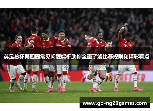 英足总杯第四圈常见问题解析助你全面了解比赛规则和精彩看点