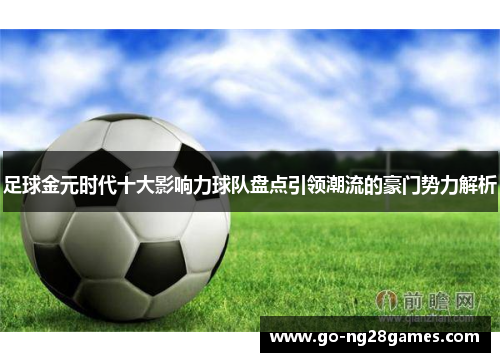 足球金元时代十大影响力球队盘点引领潮流的豪门势力解析