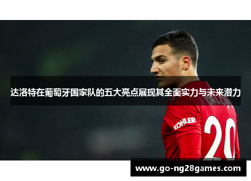 达洛特在葡萄牙国家队的五大亮点展现其全面实力与未来潜力