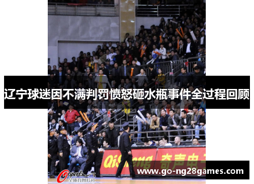 辽宁球迷因不满判罚愤怒砸水瓶事件全过程回顾