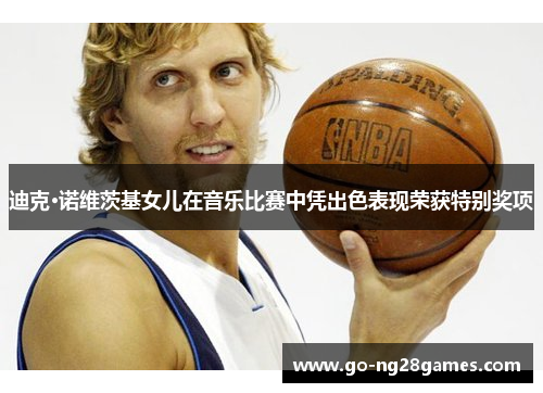 迪克·诺维茨基女儿在音乐比赛中凭出色表现荣获特别奖项