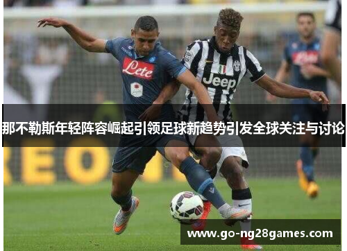 那不勒斯年轻阵容崛起引领足球新趋势引发全球关注与讨论