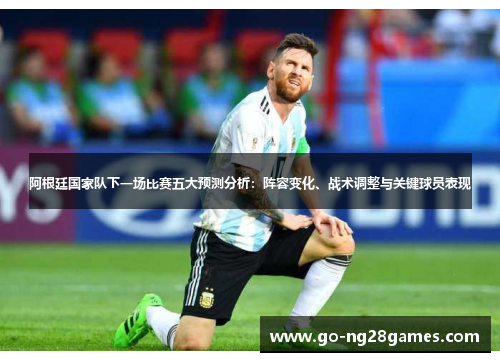 阿根廷国家队下一场比赛五大预测分析：阵容变化、战术调整与关键球员表现