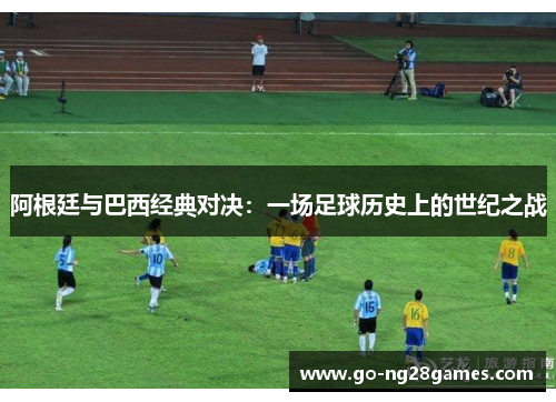 阿根廷与巴西经典对决：一场足球历史上的世纪之战
