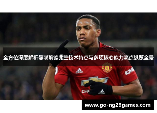 全方位深度解析曼联前锋弗兰技术特点与多项核心能力亮点纵览全景