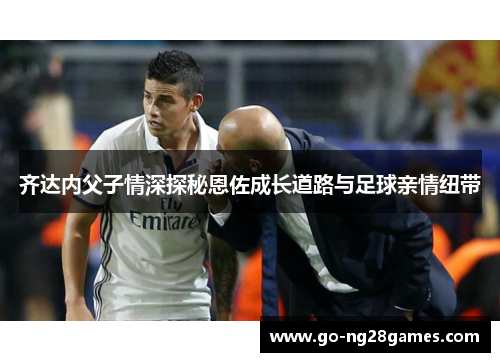 齐达内父子情深探秘恩佐成长道路与足球亲情纽带