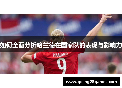 如何全面分析哈兰德在国家队的表现与影响力