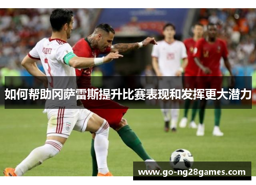 如何帮助冈萨雷斯提升比赛表现和发挥更大潜力