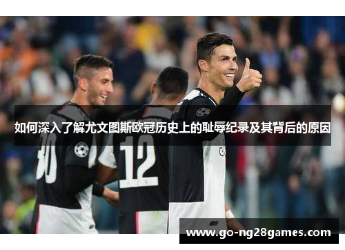 如何深入了解尤文图斯欧冠历史上的耻辱纪录及其背后的原因