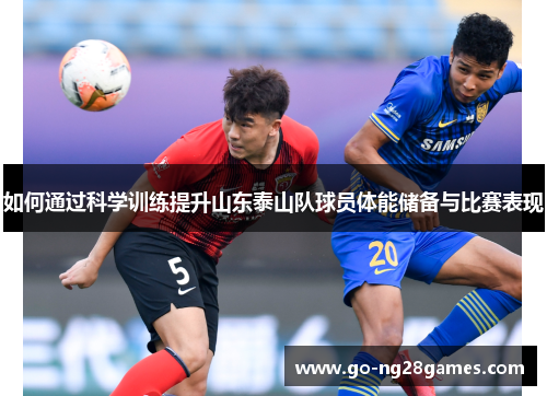 如何通过科学训练提升山东泰山队球员体能储备与比赛表现 如何通过科学训练提升山东泰山队球员体能储备与比赛表现