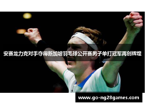 安赛龙力克对手夺得新加坡羽毛球公开赛男子单打冠军再创辉煌 安赛龙力克对手夺得新加坡羽毛球公开赛男子单打冠军再创辉煌