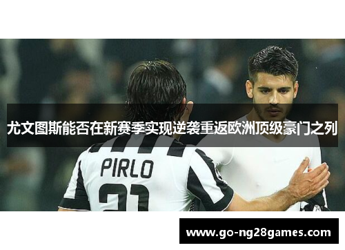 尤文图斯能否在新赛季实现逆袭重返欧洲顶级豪门之列