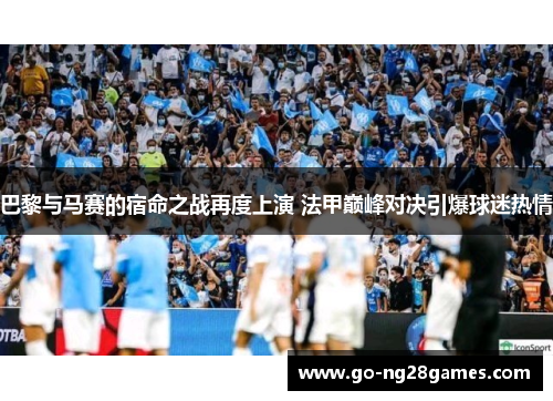 巴黎与马赛的宿命之战再度上演 法甲巅峰对决引爆球迷热情