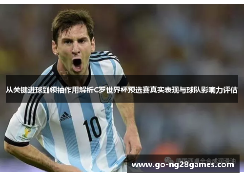 从关键进球到领袖作用解析C罗世界杯预选赛真实表现与球队影响力评估