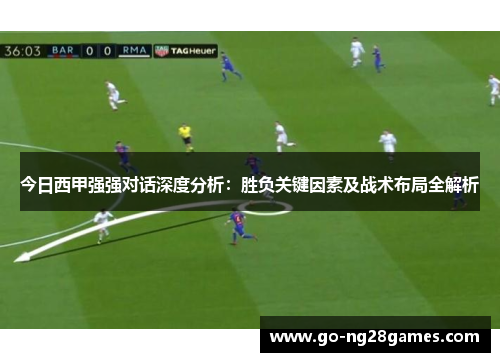 今日西甲强强对话深度分析：胜负关键因素及战术布局全解析