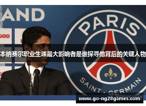 本纳赛尔职业生涯最大影响者是谁探寻他背后的关键人物