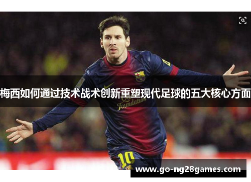 梅西如何通过技术战术创新重塑现代足球的五大核心方面