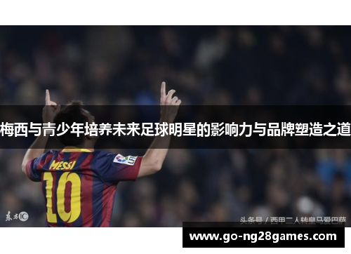 梅西与青少年培养未来足球明星的影响力与品牌塑造之道