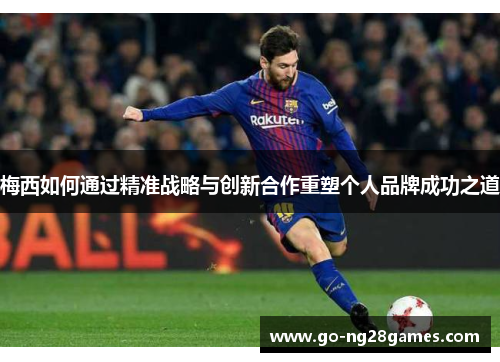梅西如何通过精准战略与创新合作重塑个人品牌成功之道