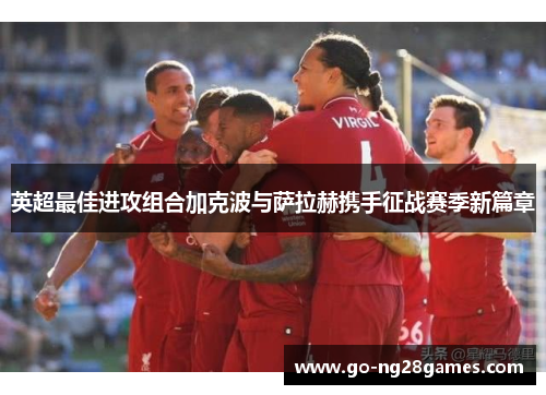 英超最佳进攻组合加克波与萨拉赫携手征战赛季新篇章 英超最佳进攻组合加克波与萨拉赫携手征战赛季新篇章