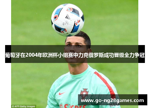 葡萄牙在2004年欧洲杯小组赛中力克俄罗斯成功晋级全力争冠