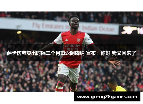 萨卡伤愈复出时隔三个月重返阿森纳 宣布：你好 我又回来了