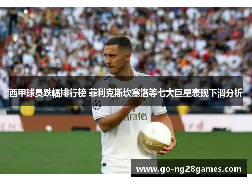 西甲球员跌幅排行榜 菲利克斯坎塞洛等七大巨星表现下滑分析 西甲球员跌幅排行榜 菲利克斯坎塞洛等七大巨星表现下滑分析