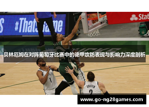 贝林厄姆在对阵葡萄牙比赛中的德甲攻防表现与影响力深度剖析