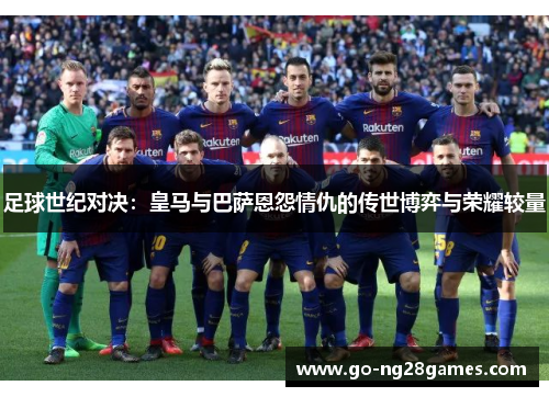 足球世纪对决：皇马与巴萨恩怨情仇的传世博弈与荣耀较量