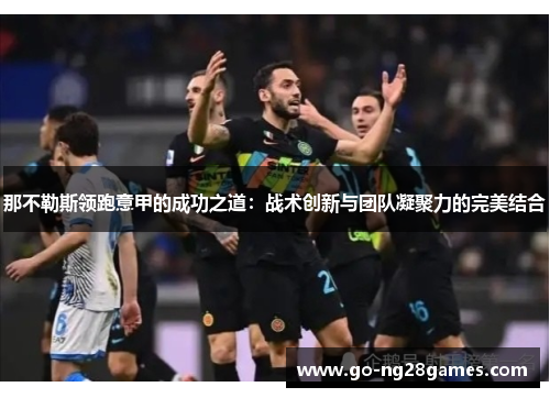 那不勒斯领跑意甲的成功之道：战术创新与团队凝聚力的完美结合