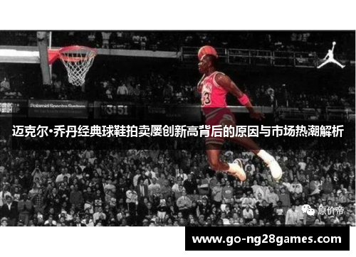 迈克尔·乔丹经典球鞋拍卖屡创新高背后的原因与市场热潮解析