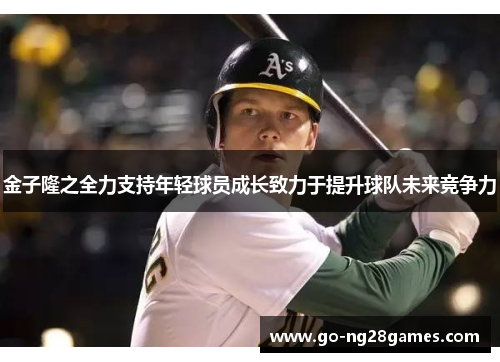 金子隆之全力支持年轻球员成长致力于提升球队未来竞争力